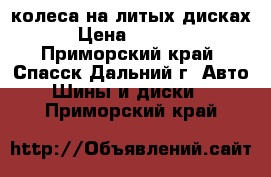 колеса на литых дисках › Цена ­ 7 000 - Приморский край, Спасск-Дальний г. Авто » Шины и диски   . Приморский край